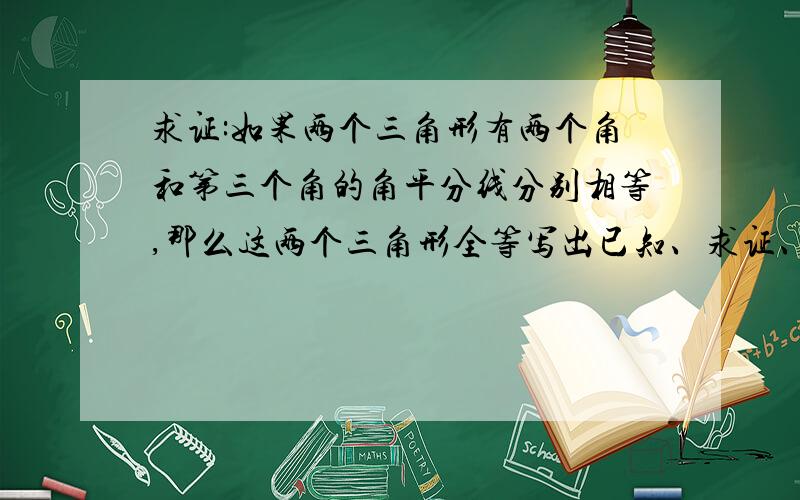 求证:如果两个三角形有两个角和第三个角的角平分线分别相等,那么这两个三角形全等写出已知、求证、证明（做好有画图）