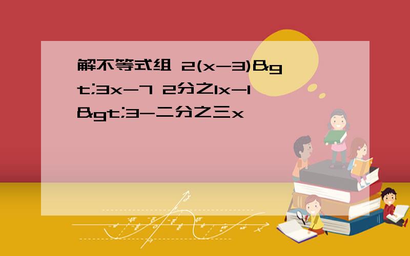 解不等式组 2(x-3)>3x-7 2分之1x-1>3-二分之三x