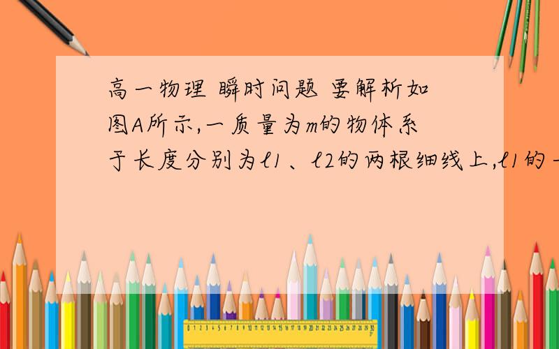 高一物理 瞬时问题 要解析如图A所示,一质量为m的物体系于长度分别为l1、l2的两根细线上,l1的一端悬挂在天花板上,与竖直方向夹角为θ,l2水平拉直,物体处于平衡状态.现将l2线剪断,求剪断瞬