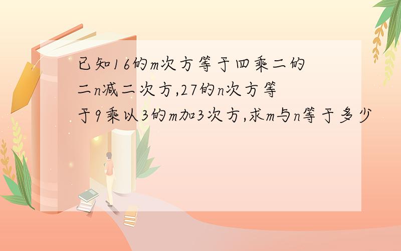 已知16的m次方等于四乘二的二n减二次方,27的n次方等于9乘以3的m加3次方,求m与n等于多少