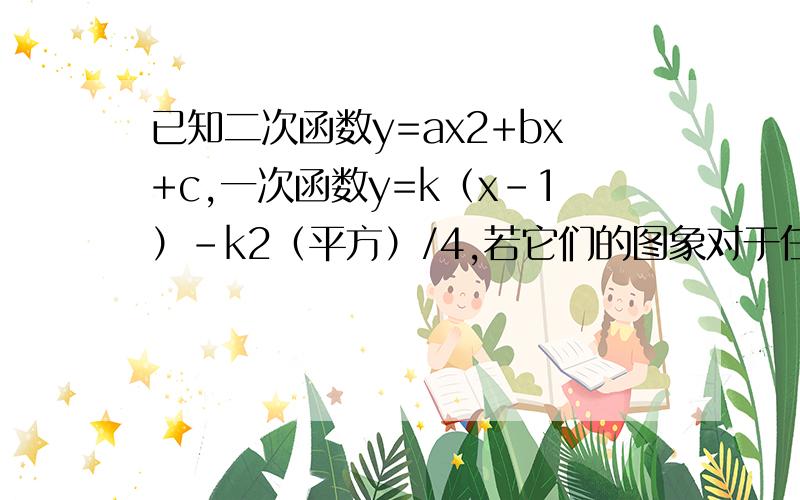 已知二次函数y=ax2+bx+c,一次函数y=k（x-1）-k2（平方）/4,若它们的图象对于任意的实数k都只有一个公共点,求二次函数的解析式.