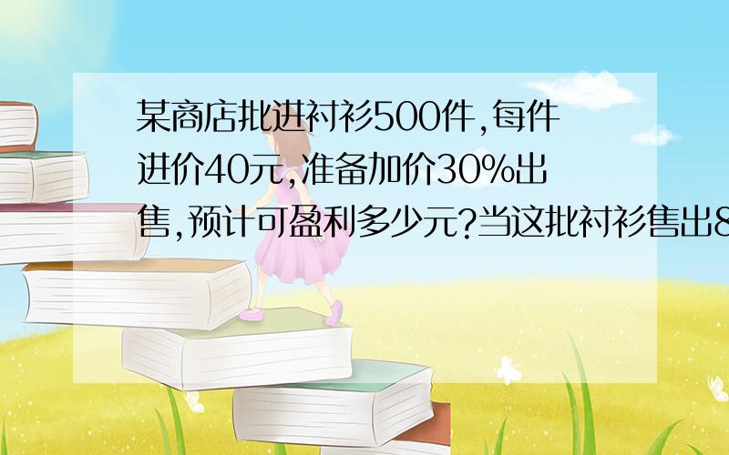 某商店批进衬衫500件,每件进价40元,准备加价30%出售,预计可盈利多少元?当这批衬衫售出80%时,决定按售价的八折出售,这批衬衫全部售玩实际盈利多少元?