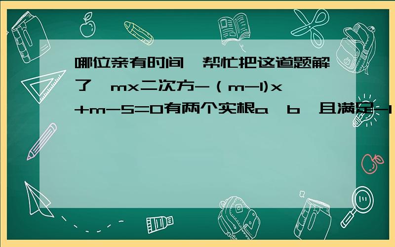 哪位亲有时间,帮忙把这道题解了,mx二次方-（m-1)x+m-5=0有两个实根a,b,且满足-1