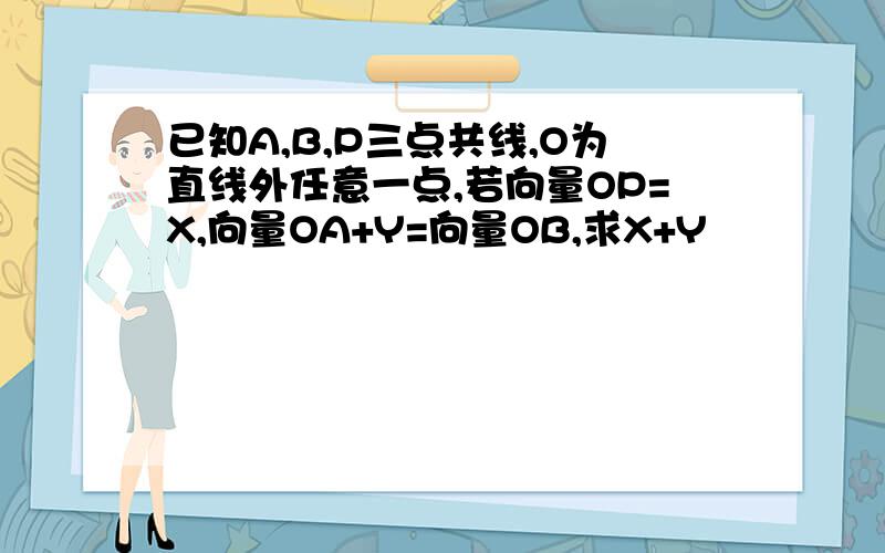 已知A,B,P三点共线,O为直线外任意一点,若向量OP=X,向量OA+Y=向量OB,求X+Y