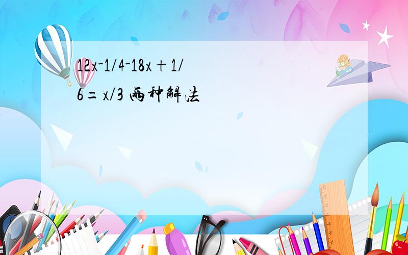 12x-1/4-18x+1/6=x/3 两种解法