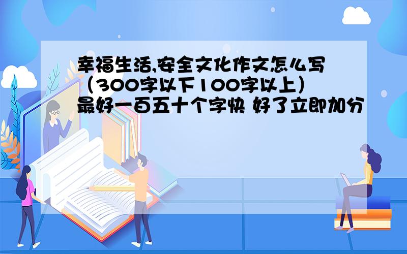 幸福生活,安全文化作文怎么写（300字以下100字以上）最好一百五十个字快 好了立即加分