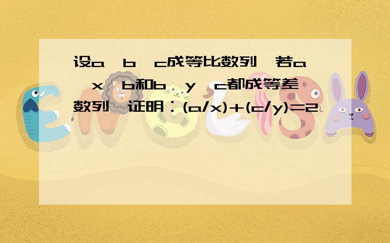 设a,b,c成等比数列,若a,x,b和b,y,c都成等差数列,证明：(a/x)+(c/y)=2