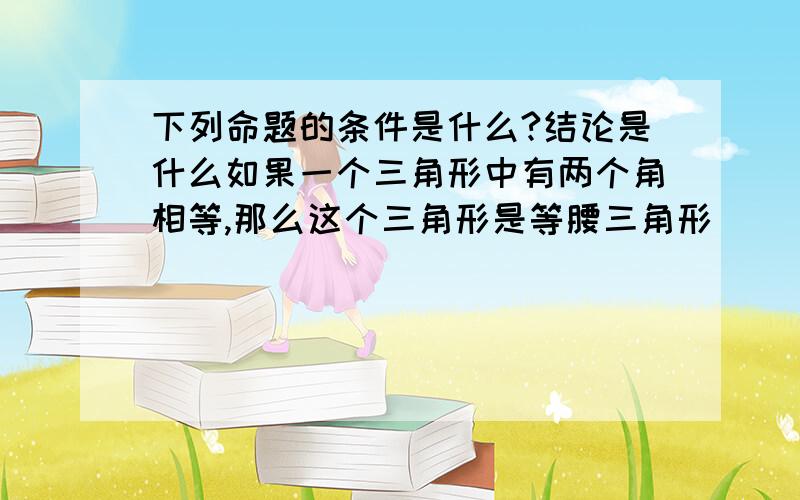 下列命题的条件是什么?结论是什么如果一个三角形中有两个角相等,那么这个三角形是等腰三角形