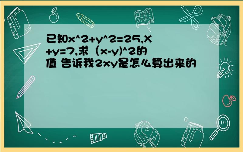 已知x^2+y^2=25,X+y=7,求（x-y)^2的值 告诉我2xy是怎么算出来的