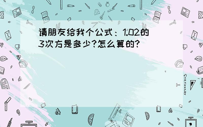 请朋友给我个公式：1.02的3次方是多少?怎么算的?