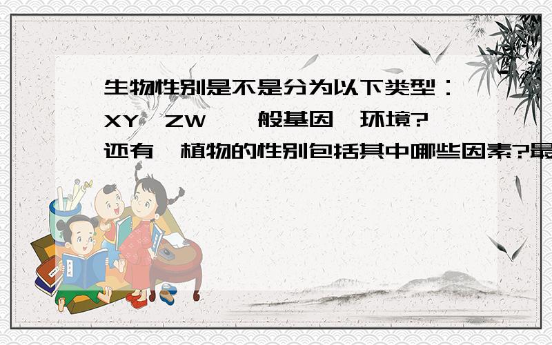 生物性别是不是分为以下类型：XY、ZW、一般基因、环境?还有,植物的性别包括其中哪些因素?最好举下例子