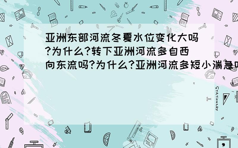 亚洲东部河流冬夏水位变化大吗?为什么?转下亚洲河流多自西向东流吗?为什么?亚洲河流多短小湍急吗?为什么?亚洲河流普遍结冰期长吗?为什么?答得全面的话可以加到80或100..\(≧▽≦)/~