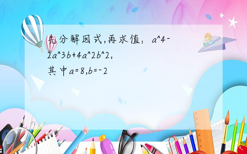 先分解因式,再求值：a^4-2a^3b+4a^2b^2,其中a=8,b=-2