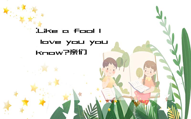 :Like a fool I love you you know?亲们,