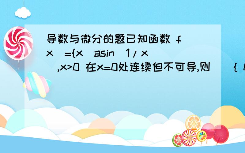 导数与微分的题已知函数 f(x)={x^asin(1/x),x>0 在x=0处连续但不可导,则（）{ 0,x≤0 (A)a>0; (B)a≤1; (C)0