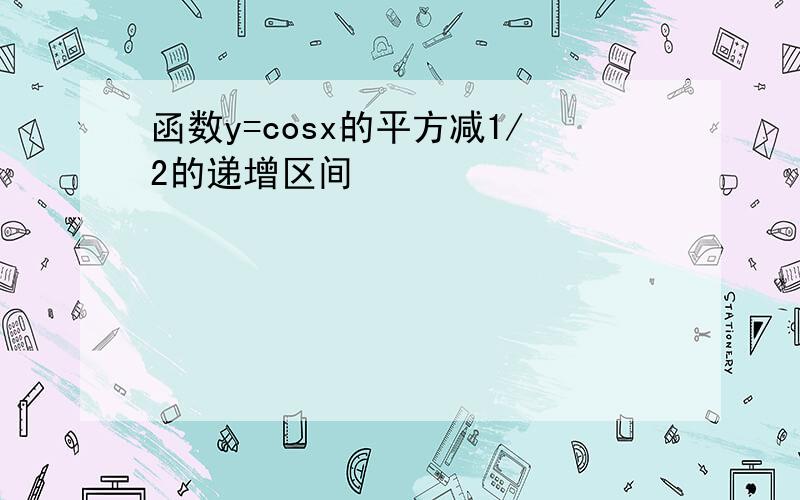 函数y=cosx的平方减1/2的递增区间