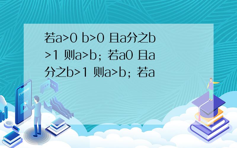 若a>0 b>0 且a分之b>1 则a>b；若a0 且a分之b>1 则a>b；若a