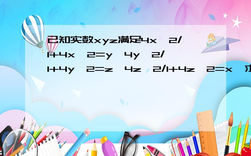 已知实数xyz满足4x^2/1+4x^2=y,4y^2/1+4y^2=z,4z^2/1+4z^2=x,求xyz的值为什么