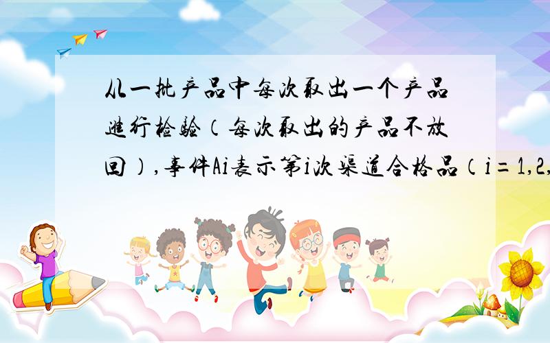 从一批产品中每次取出一个产品进行检验（每次取出的产品不放回）,事件Ai表示第i次渠道合格品（i=1,2,3,）.用事件的运算符号表示下列事件：三次中恰巧有俩次取到合格品；三次中至多有一