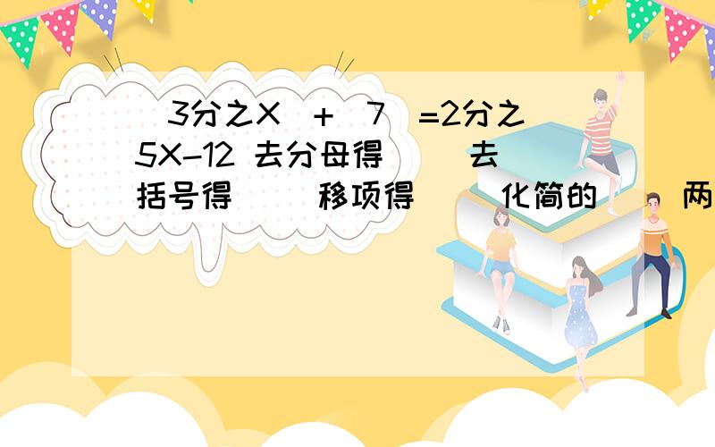 (3分之X)+（7）=2分之5X-12 去分母得（） 去括号得（） 移项得（） 化简的（） 两边都除以（）,得（）S所以X=（）是原方程的解