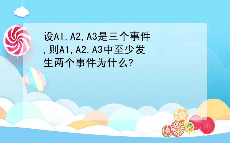 设A1,A2,A3是三个事件,则A1,A2,A3中至少发生两个事件为什么?