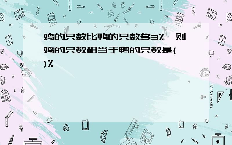 鸡的只数比鸭的只数多3%,则鸡的只数相当于鸭的只数是( )%