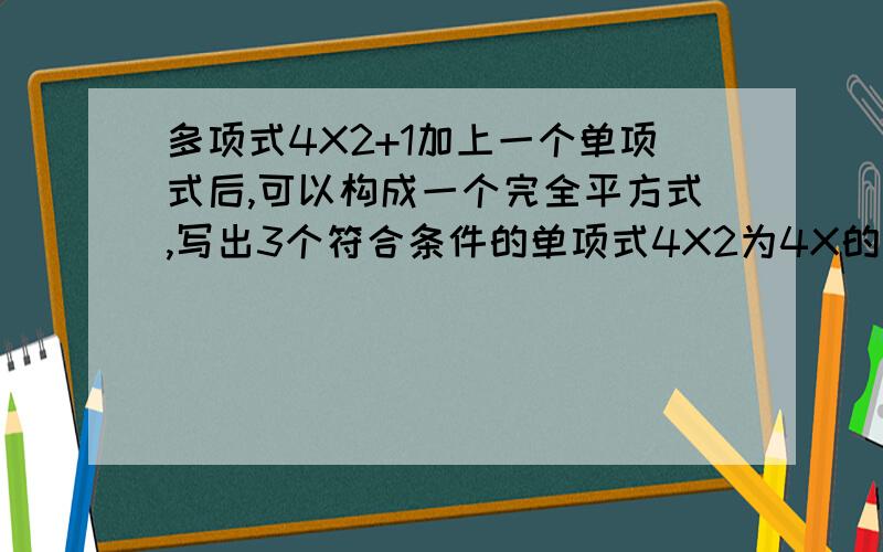 多项式4X2+1加上一个单项式后,可以构成一个完全平方式,写出3个符合条件的单项式4X2为4X的平方