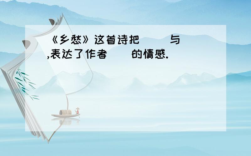 《乡愁》这首诗把（ ）与（）,表达了作者（）的情感.