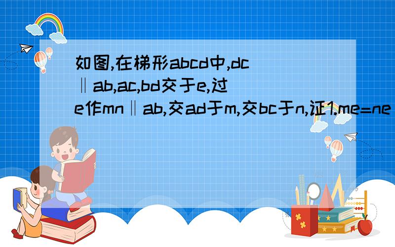 如图,在梯形abcd中,dc‖ab,ac,bd交于e,过e作mn‖ab,交ad于m,交bc于n,证1.me=ne 2.如果cd=2,ab=5,求mn