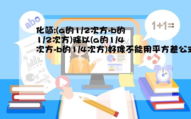 化简:(a的1/2次方-b的1/2次方)除以(a的1/4次方-b的1/4次方)好像不能用平方差公式的.