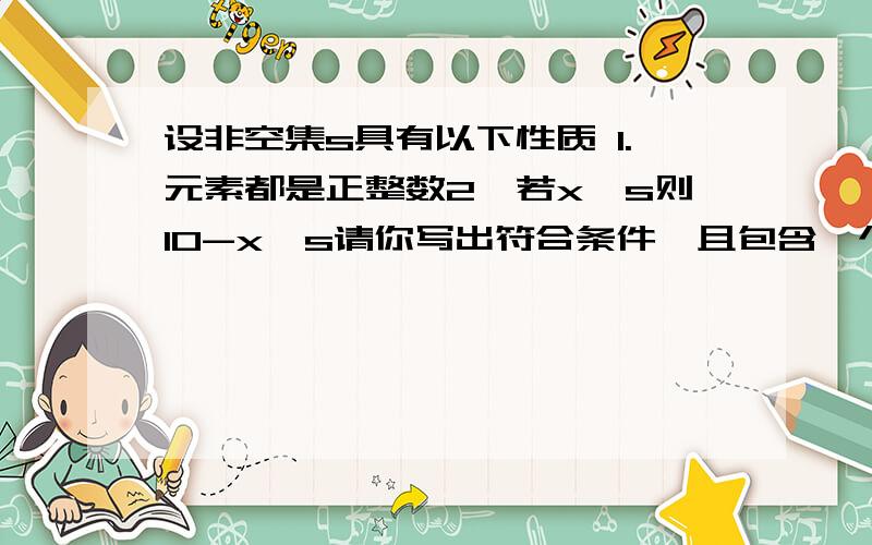 设非空集s具有以下性质 1.元素都是正整数2,若x∈s则10-x∈s请你写出符合条件,且包含一个,两个,三个元素的集合s是否存在恰好有六个元素的集合s,若存在写出所有集合s快.,晚上六点以前要交的