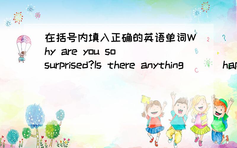 在括号内填入正确的英语单词Why are you so surprised?Is there anything ( ) happening?