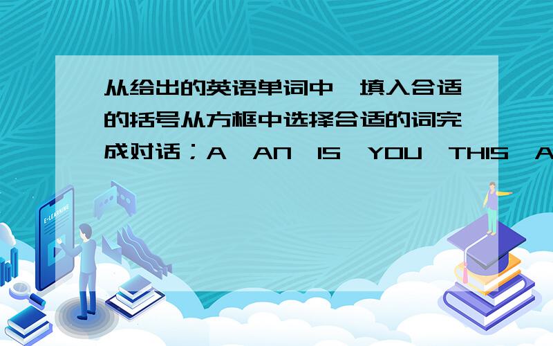 从给出的英语单词中,填入合适的括号从方框中选择合适的词完成对话；A,AN,IS,YOU,THIS,ARE,THEY,IT’S,THESE,YOU’REMIKE;[ ]A WATCH.CHENJIE;OH THANK [ ],MIKE.MIKE;[ ]WELOCME.NOW OPEN[ ]BOX.CHENJIE;OK,WHAT[ ]THIS?MIKE;IT’S [