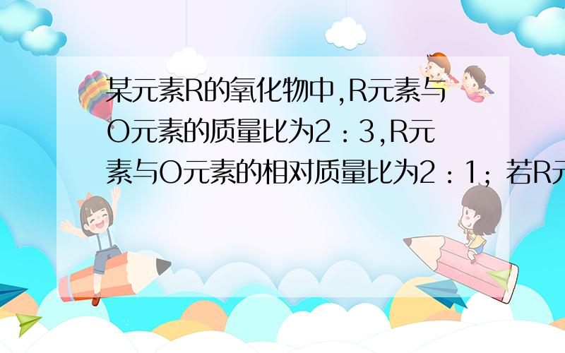 某元素R的氧化物中,R元素与O元素的质量比为2：3,R元素与O元素的相对质量比为2：1；若R元素的原子核内有16个中子,则该氧化物的化学式为