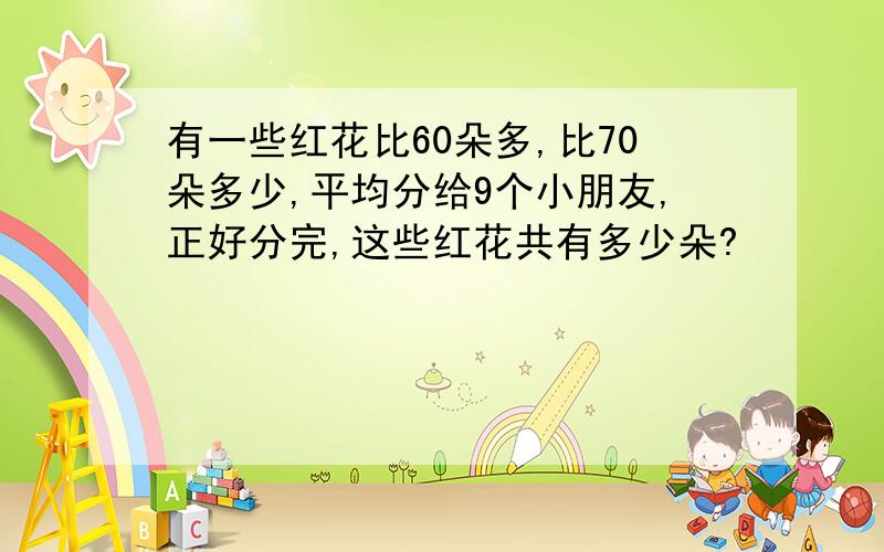 有一些红花比60朵多,比70朵多少,平均分给9个小朋友,正好分完,这些红花共有多少朵?