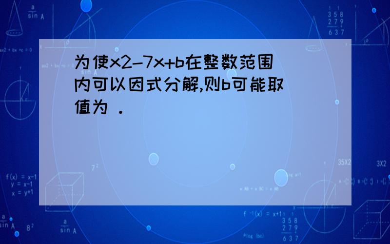 为使x2-7x+b在整数范围内可以因式分解,则b可能取徳值为 .