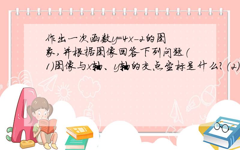 作出一次函数y=4x-2的图象,并根据图像回答下列问题（1）图像与x轴、y轴的交点坐标是什么?（2）当x为何值时,①y＞0②y=0③y＜0?（3）当x＞0时,y的取值范围是什么?（4）y的值随x的增大怎样变化