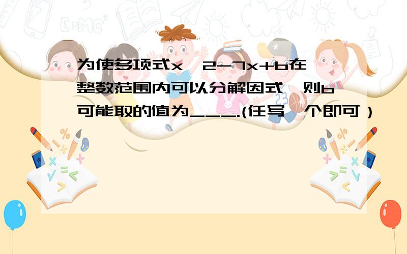 为使多项式x^2-7x+b在整数范围内可以分解因式,则b可能取的值为___.(任写一个即可）