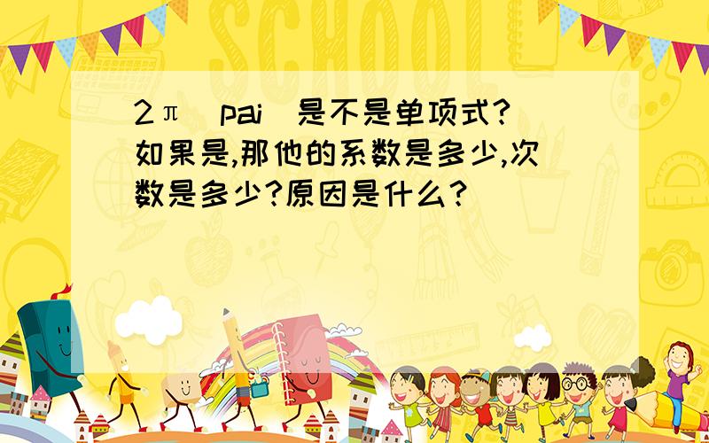 2π（pai）是不是单项式?如果是,那他的系数是多少,次数是多少?原因是什么？