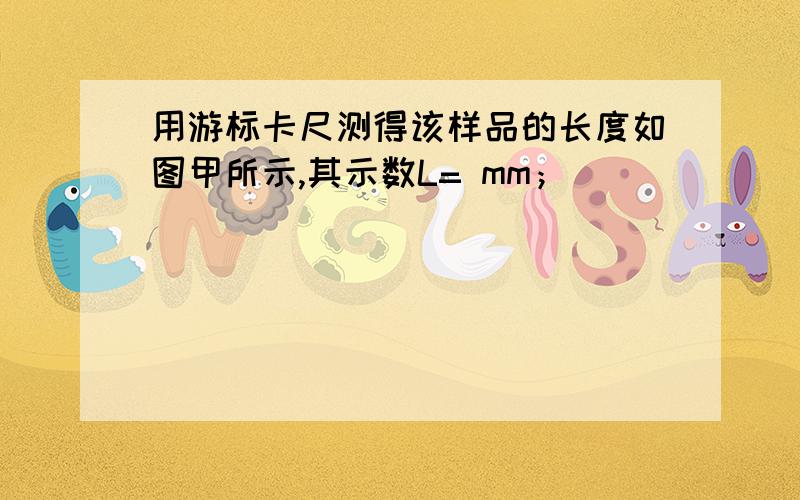 用游标卡尺测得该样品的长度如图甲所示,其示数L= mm；