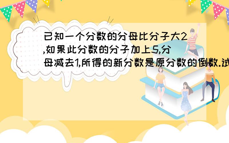 已知一个分数的分母比分子大2,如果此分数的分子加上5,分母减去1,所得的新分数是原分数的倒数.试求原分数(用分式方程解,要求有过程)