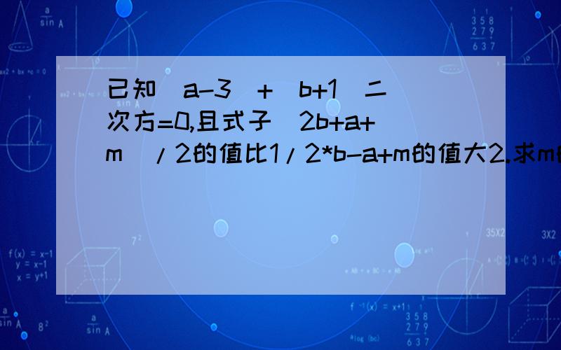 已知|a-3|+（b+1）二次方=0,且式子（2b+a+m）/2的值比1/2*b-a+m的值大2.求m的值