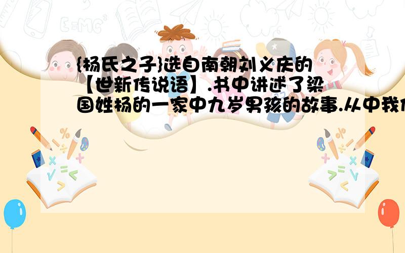 {杨氏之子}选自南朝刘义庆的【世新传说语】.书中讲述了梁国姓杨的一家中九岁男孩的故事.从中我们可以看出杨氏之子的什么?