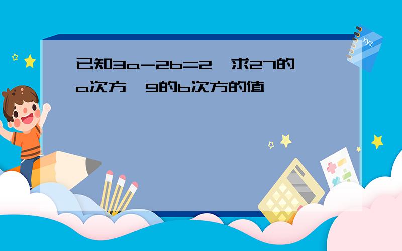 已知3a-2b=2,求27的a次方÷9的b次方的值