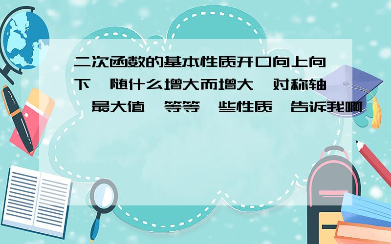 二次函数的基本性质开口向上向下,随什么增大而增大,对称轴,最大值,等等一些性质…告诉我啊