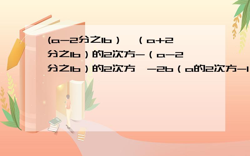 (a-2分之1b）〔（a+2分之1b）的2次方-（a-2分之1b）的2次方〕-2b（a的2次方-1）其中a＝2b＝1