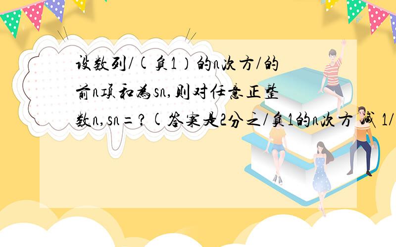 设数列/(负1）的n次方/的前n项和为sn,则对任意正整数n,sn=?(答案是2分之/负1的n次方 减 1/）