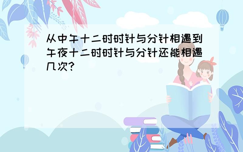 从中午十二时时针与分针相遇到午夜十二时时针与分针还能相遇几次?