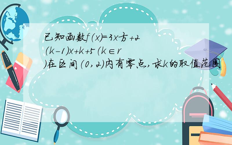 已知函数f（x）=3x方+2（k-1）x+k+5（k∈r）在区间（0,2）内有零点,求k的取值范围