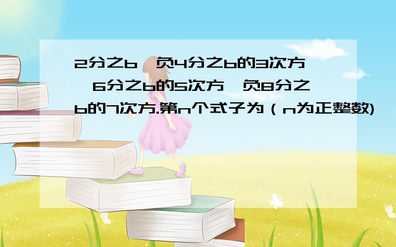 2分之b,负4分之b的3次方,6分之b的5次方,负8分之b的7次方.第n个式子为（n为正整数)